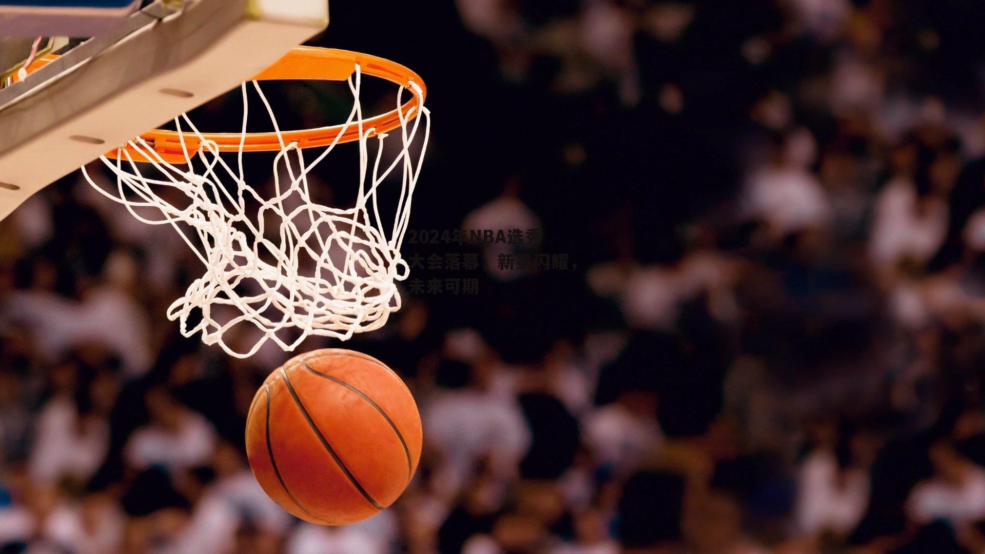 2024年NBA选秀大会落幕,新星闪耀,未来可期