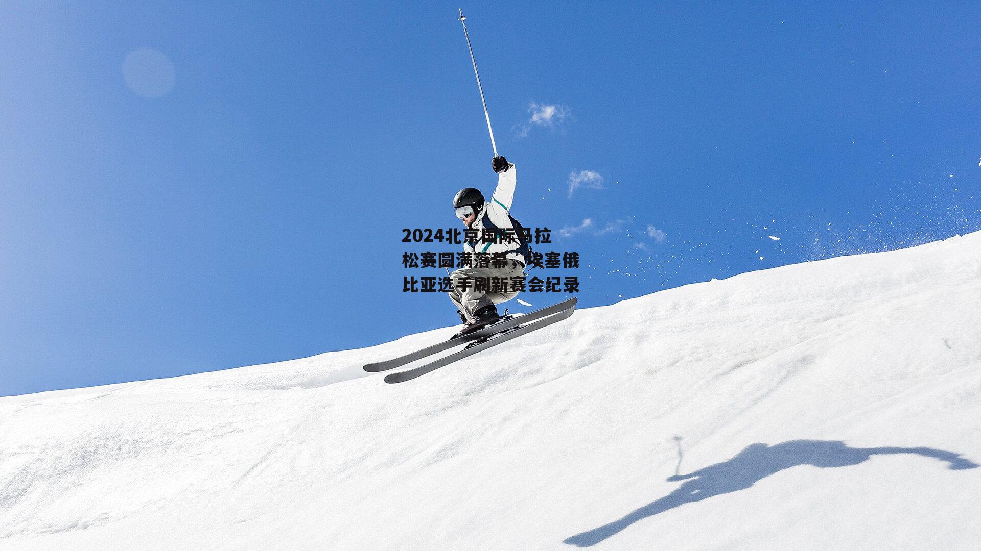 2024北京国际马拉松赛圆满落幕,埃塞俄比亚选手刷新赛会纪录